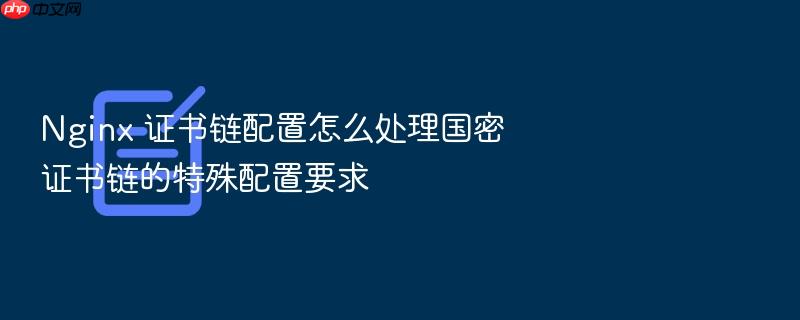nginx 证书链配置怎么处理国密证书链的特殊配置要求