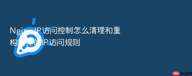 nginx ip访问控制怎么清理和重构废弃的ip访问规则