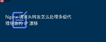 Nginx 请求头转发怎么处理多级代理导致的 IP 漂移
