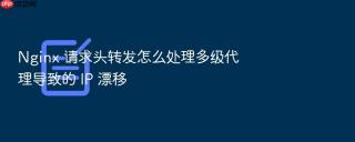 Nginx 请求头转发怎么处理多级代理导致的 IP 漂移