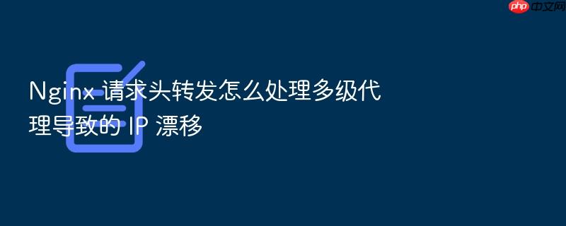 nginx 请求头转发怎么处理多级代理导致的 ip 漂移