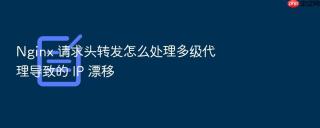 nginx 请求头转发怎么处理多级代理导致的 ip 漂移