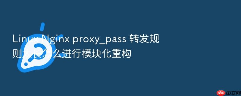 linux nginx proxy_pass 转发规则太长怎么进行模块化重构