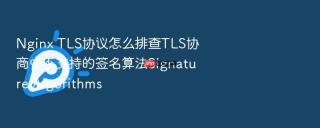 Nginx TLS协议怎么排查TLS协商中不支持的签名算法Signature Algorithms
