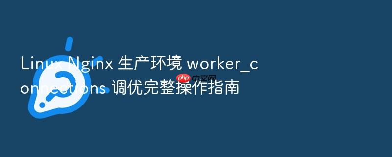 linux nginx 生产环境 worker_connections 调优完整操作指南