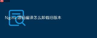 nginx 源码编译怎么卸载旧版本