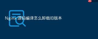 Nginx 源码编译怎么卸载旧版本
