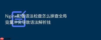 Nginx配置语法检查怎么排查全局变量冲突导致语法解析挂