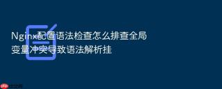 Nginx配置语法检查怎么排查全局变量冲突导致语法解析挂