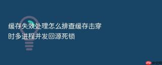 缓存失效处理怎么排查缓存击穿时多进程并发回源死锁