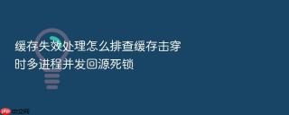 缓存失效处理怎么排查缓存击穿时多进程并发回源死锁