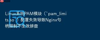 Linux系统PAM模块（`pam_limits.so`）配置失效导致Nginx句柄限制不生效排查