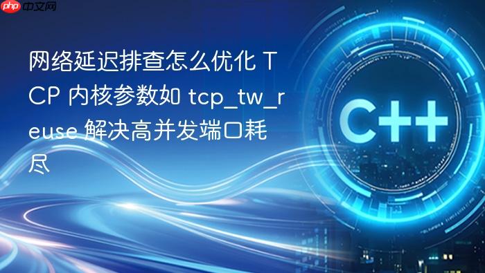网络延迟排查怎么优化 tcp 内核参数如 tcp_tw_reuse 解决高并发端口耗尽
