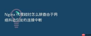 Nginx 代理超时怎么排查由于网络抖动引发的连接中断