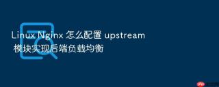 Linux Nginx 怎么配置 upstream 模块实现后端负载均衡