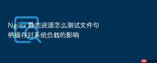 nginx 静态资源怎么测试文件句柄缓存对系统负载的影响