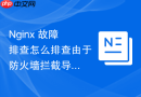 Nginx 故障排查怎么排查由于防火墙拦截导致的连接超时错误