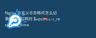 nginx 自定义日志格式怎么记录后端响应耗时 $upstream_response_time