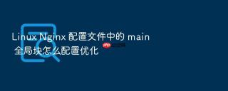 Linux Nginx 配置文件中的 main 全局块怎么配置优化