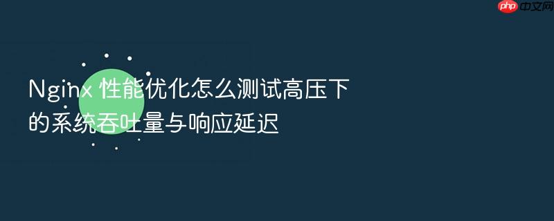 nginx 性能优化怎么测试高压下的系统吞吐量与响应延迟