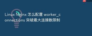 Linux Nginx 怎么配置 worker_connections 突破最大连接数限制