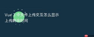 vue 3 中文件上传交互怎么显示上传剩余时间
