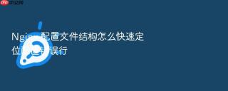 Nginx 配置文件结构怎么快速定位配置错误行