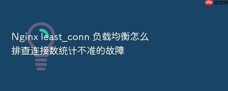 nginx least_conn 负载均衡怎么排查连接数统计不准的故障