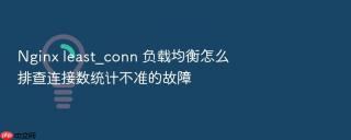 Nginx least_conn 负载均衡怎么排查连接数统计不准的故障