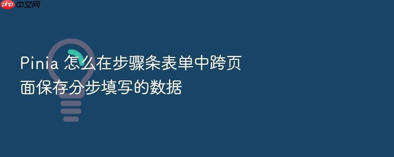 pinia 怎么在步骤条表单中跨页面保存分步填写的数据