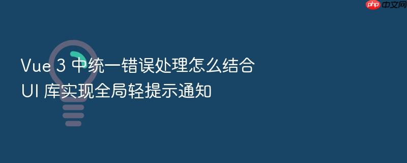 vue 3 中统一错误处理怎么结合 ui 库实现全局轻提示通知