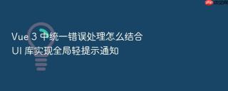 vue 3 中统一错误处理怎么结合 ui 库实现全局轻提示通知