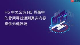 h5 中怎么为 h5 页面中的骨架屏过渡到真实内容提供无缝转场