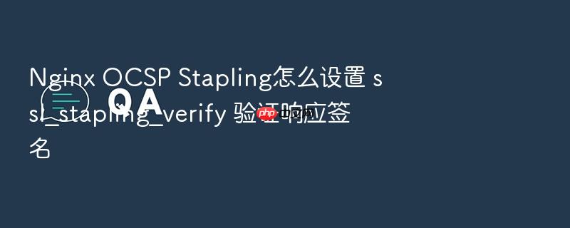 nginx ocsp stapling怎么设置 ssl_stapling_verify 验证响应签名