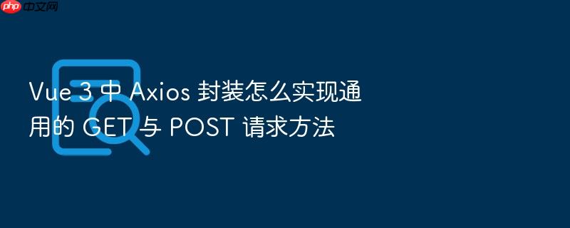 vue 3 中 axios 封装怎么实现通用的 get 与 post 请求方法