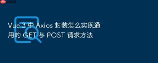 vue 3 中 axios 封装怎么实现通用的 get 与 post 请求方法