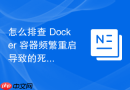 怎么排查 Docker 容器频繁重启导致的死循环故障