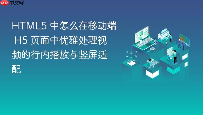 html5 中怎么在移动端 h5 页面中优雅处理视频的行内播放与竖屏适配