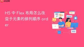 H5 中 Flex 布局怎么改变子元素的排列顺序 order