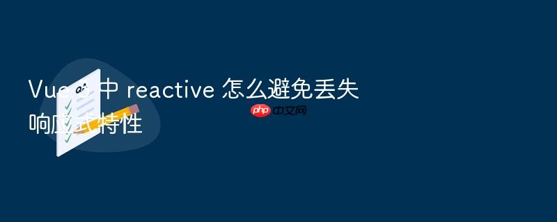 vue 3 中 reactive 怎么避免丢失响应式特性