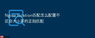 nginx location匹配怎么配置不区分大小写的正则匹配