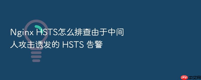 nginx hsts怎么排查由于中间人攻击诱发的 hsts 告警