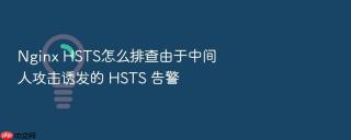 Nginx HSTS怎么排查由于中间人攻击诱发的 HSTS 告警