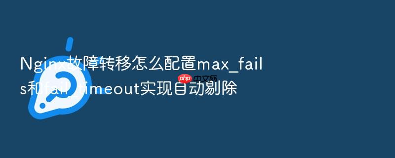 nginx故障转移怎么配置max_fails和fail_timeout实现自动剔除