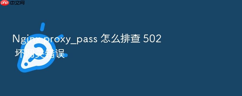 nginx proxy_pass 怎么排查 502 坏网关错误