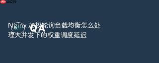 Nginx 加权轮询负载均衡怎么处理大并发下的权重调度延迟