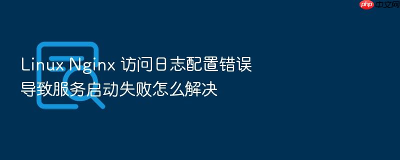 linux nginx 访问日志配置错误导致服务启动失败怎么解决