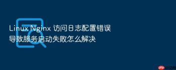 Linux Nginx 访问日志配置错误导致服务启动失败怎么解决