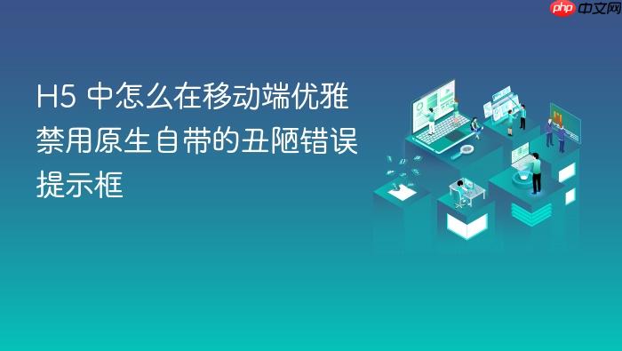 h5 中怎么在移动端优雅禁用原生自带的丑陋错误提示框