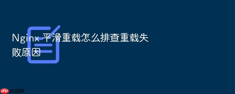 nginx 平滑重载怎么排查重载失败原因